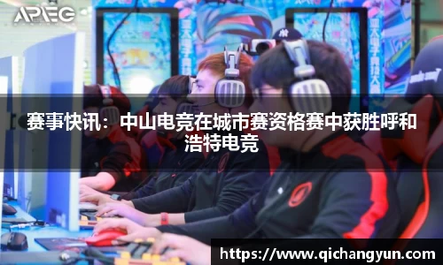 赛事快讯：中山电竞在城市赛资格赛中获胜呼和浩特电竞